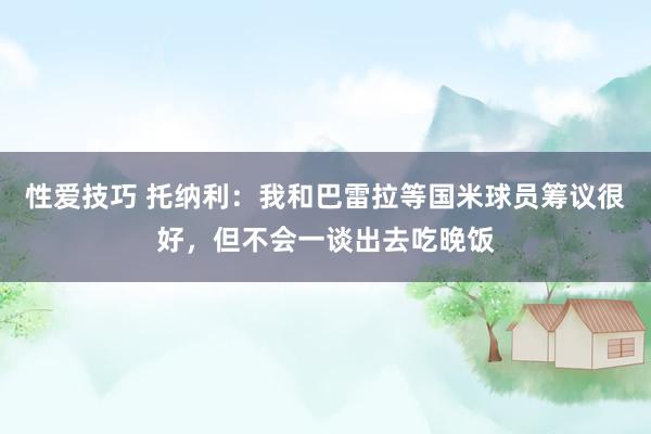 性爱技巧 托纳利：我和巴雷拉等国米球员筹议很好，但不会一谈出去吃晚饭