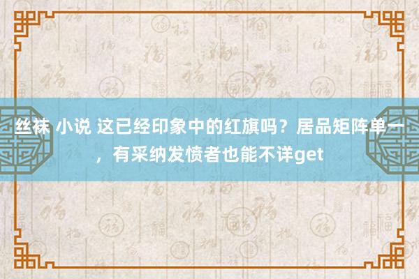 丝袜 小说 这已经印象中的红旗吗？居品矩阵单一，有采纳发愤者也能不详get