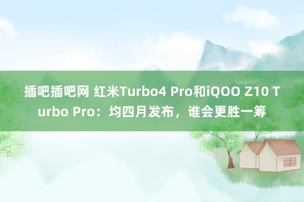 插吧插吧网 红米Turbo4 Pro和iQOO Z10 Turbo Pro：均四月发布，谁会更胜一筹