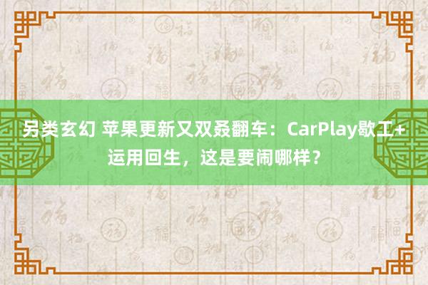 另类玄幻 苹果更新又双叒翻车：CarPlay歇工+运用回生，这是要闹哪样？