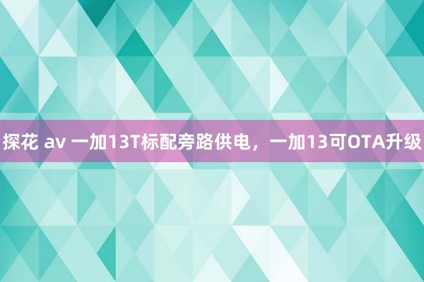 探花 av 一加13T标配旁路供电，一加13可OTA升级