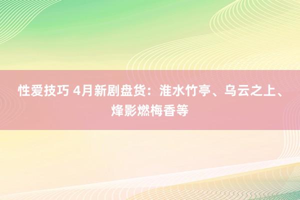 性爱技巧 4月新剧盘货：淮水竹亭、乌云之上、烽影燃梅香等