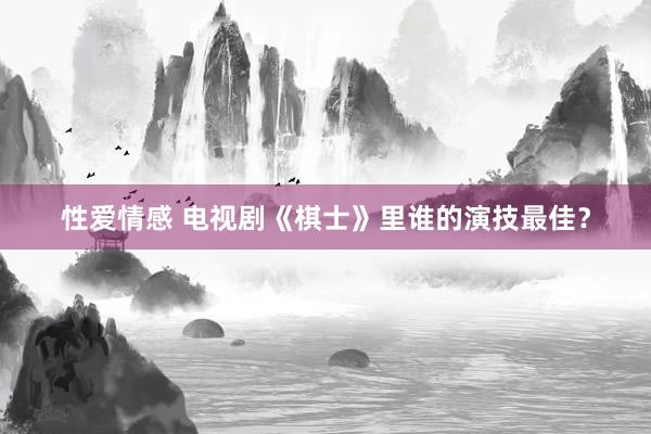 性爱情感 电视剧《棋士》里谁的演技最佳？