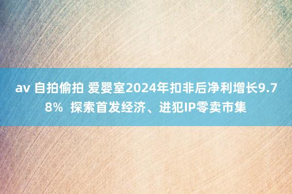 av 自拍偷拍 爱婴室2024年扣非后净利增长9.78%  探索首发经济、进犯IP零卖市集