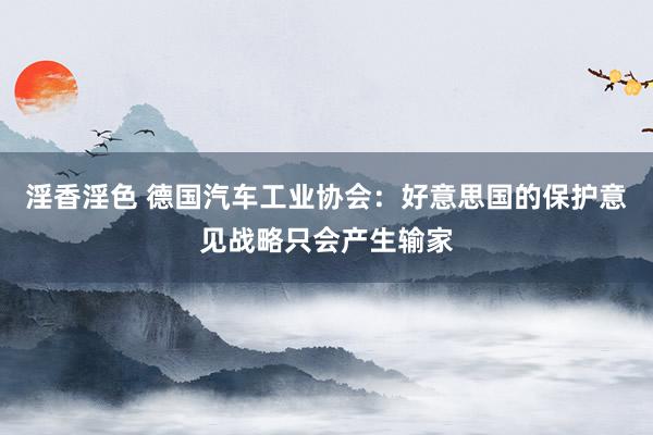 淫香淫色 德国汽车工业协会：好意思国的保护意见战略只会产生输家