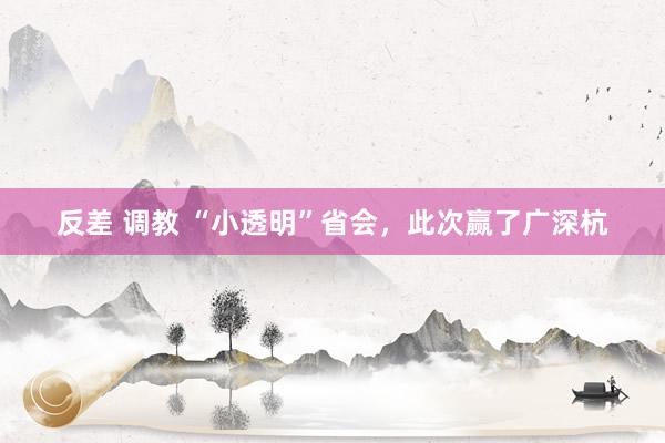 反差 调教 “小透明”省会，此次赢了广深杭