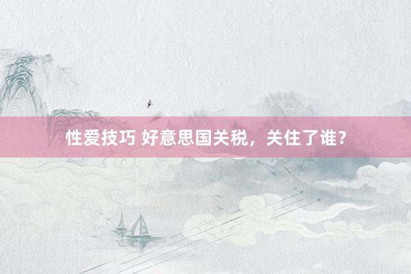 性爱技巧 好意思国关税，关住了谁？