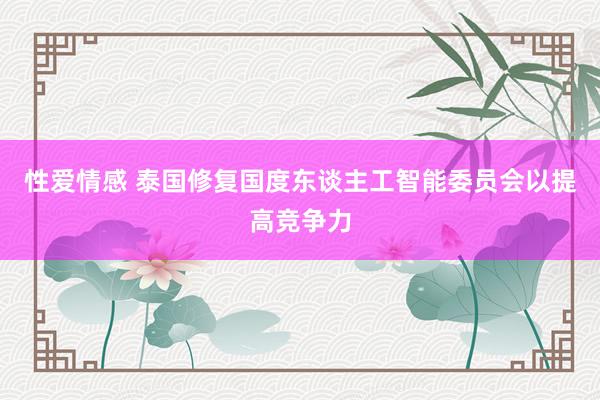 性爱情感 泰国修复国度东谈主工智能委员会以提高竞争力