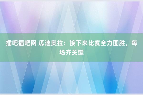 插吧插吧网 瓜迪奥拉：接下来比赛全力图胜，每场齐关键