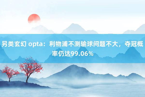 另类玄幻 opta：利物浦不测输球问题不大，夺冠概率仍达99.06%