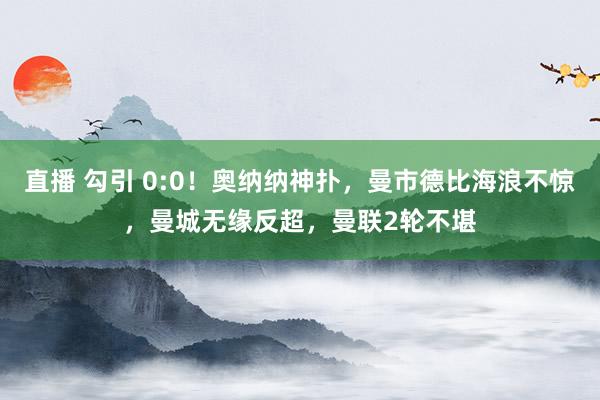 直播 勾引 0:0！奥纳纳神扑，曼市德比海浪不惊，曼城无缘反超，曼联2轮不堪