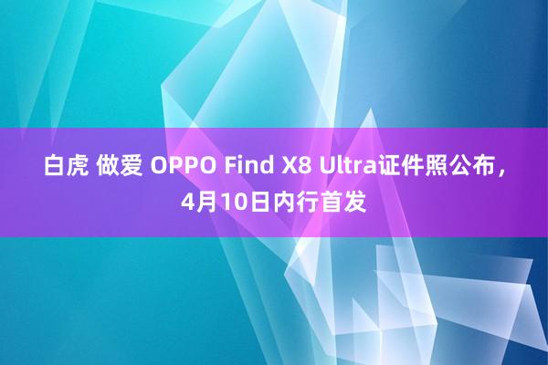 白虎 做爱 OPPO Find X8 Ultra证件照公布，4月10日内行首发