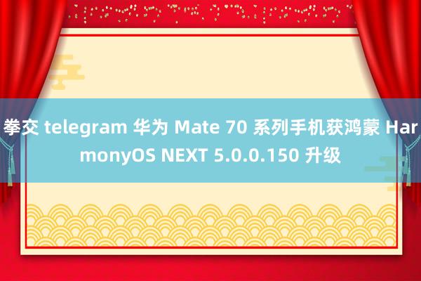 拳交 telegram 华为 Mate 70 系列手机获鸿蒙 HarmonyOS NEXT 5.0.0.150 升级