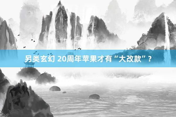 另类玄幻 20周年苹果才有“大改款”？