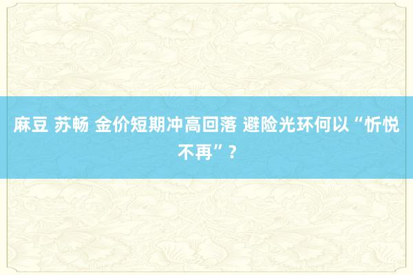 麻豆 苏畅 金价短期冲高回落 避险光环何以“忻悦不再”？