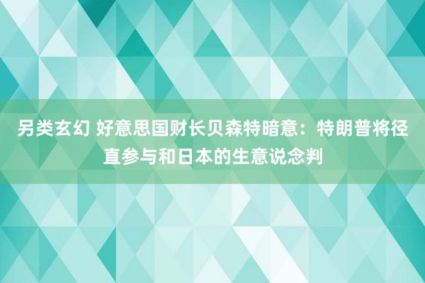 另类玄幻 好意思国财长贝森特暗意：特朗普将径直参与和日本的生意说念判