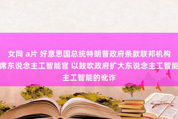 女同 a片 好意思国总统特朗普政府条款联邦机构任命首席东说念主工智能官 以鼓吹政府扩大东说念主工智能的讹诈