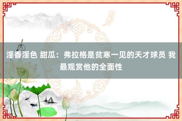淫香淫色 甜瓜：弗拉格是贫寒一见的天才球员 我最观赏他的全面性