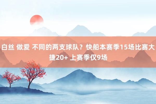白丝 做爱 不同的两支球队？快船本赛季15场比赛大捷20+ 上赛季仅9场