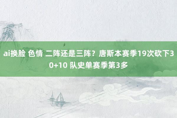 ai换脸 色情 二阵还是三阵？唐斯本赛季19次砍下30+10 队史单赛季第3多