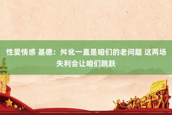 性爱情感 基德：舛讹一直是咱们的老问题 这两场失利会让咱们跳跃