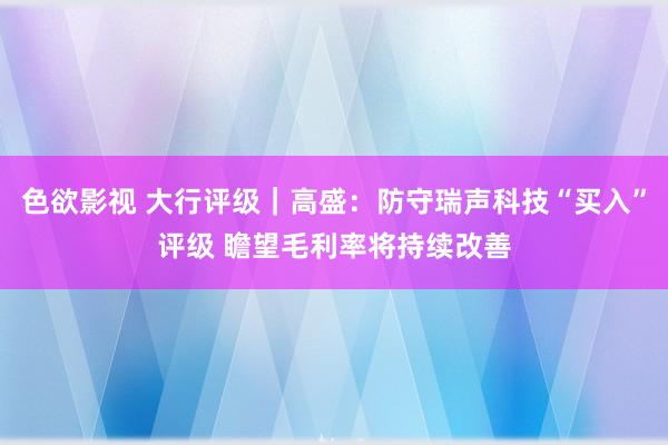 色欲影视 大行评级｜高盛：防守瑞声科技“买入”评级 瞻望毛利率将持续改善
