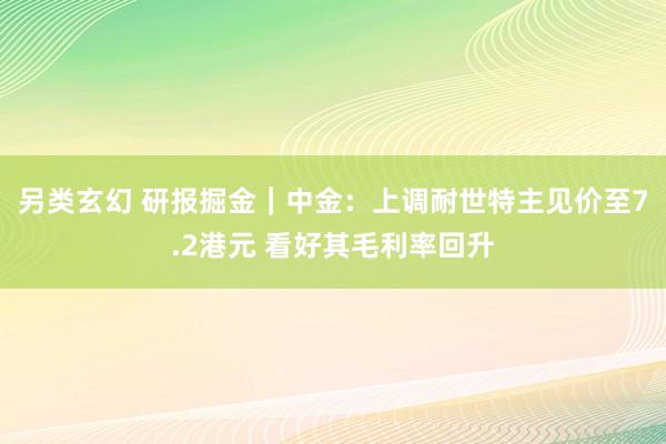 另类玄幻 研报掘金｜中金：上调耐世特主见价至7.2港元 看好其毛利率回升