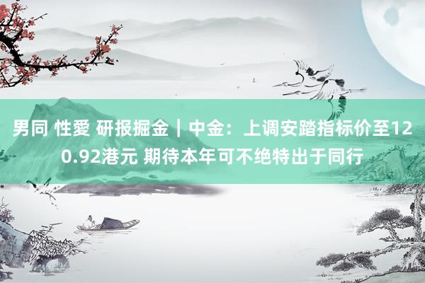 男同 性愛 研报掘金｜中金：上调安踏指标价至120.92港元 期待本年可不绝特出于同行
