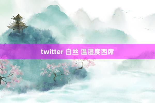twitter 白丝 温湿度西席