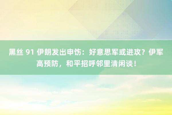 黑丝 91 伊朗发出申饬：好意思军或进攻？伊军高预防，和平招呼邻里清闲谈！