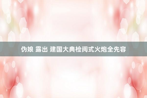 伪娘 露出 建国大典检阅式火炮全先容