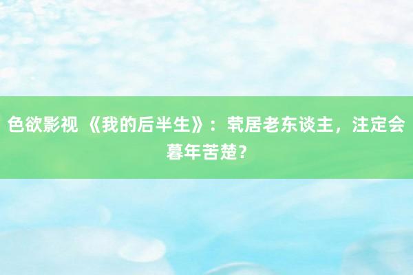 色欲影视 《我的后半生》：茕居老东谈主，注定会暮年苦楚？