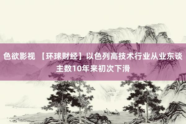 色欲影视 【环球财经】以色列高技术行业从业东谈主数10年来初次下滑