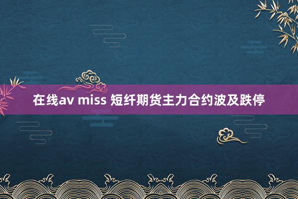 在线av miss 短纤期货主力合约波及跌停