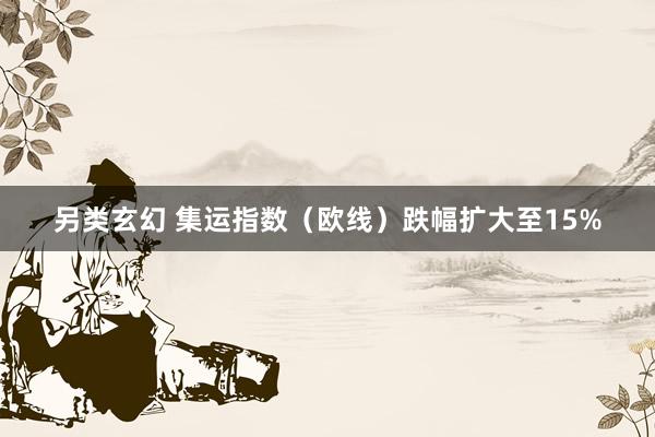 另类玄幻 集运指数（欧线）跌幅扩大至15%
