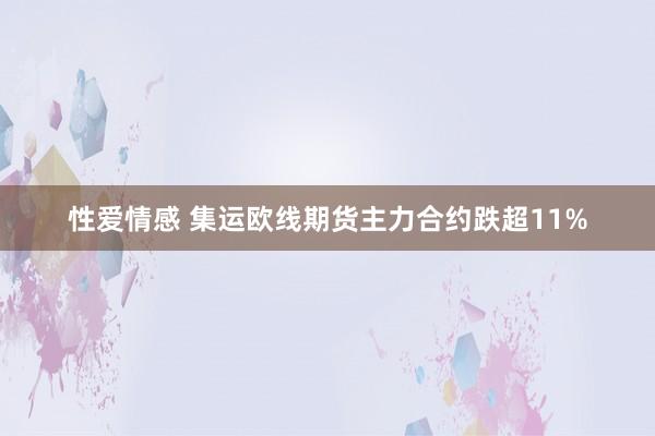 性爱情感 集运欧线期货主力合约跌超11%