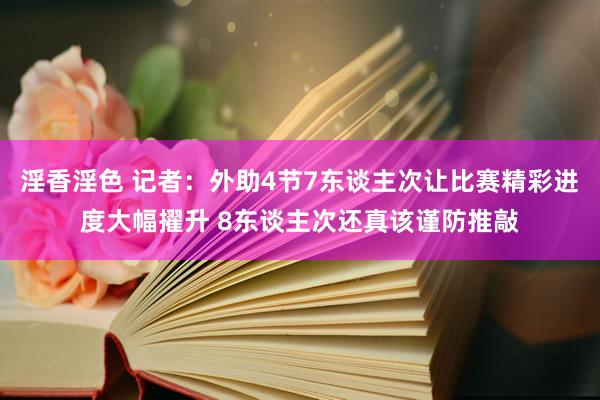 淫香淫色 记者：外助4节7东谈主次让比赛精彩进度大幅擢升 8东谈主次还真该谨防推敲