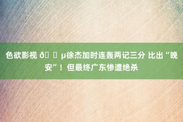 色欲影视 😵徐杰加时连轰两记三分 比出“晚安”！但最终广东惨遭绝杀