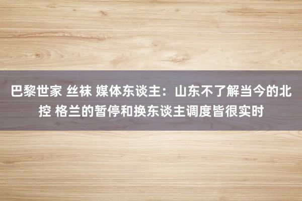 巴黎世家 丝袜 媒体东谈主：山东不了解当今的北控 格兰的暂停和换东谈主调度皆很实时