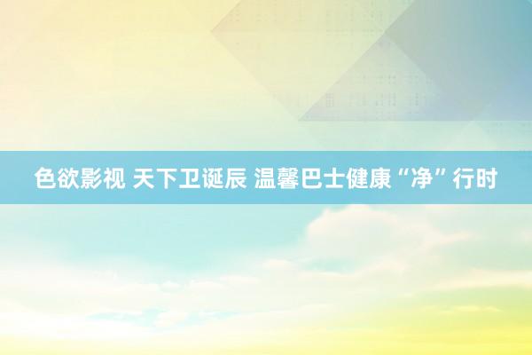 色欲影视 天下卫诞辰 温馨巴士健康“净”行时