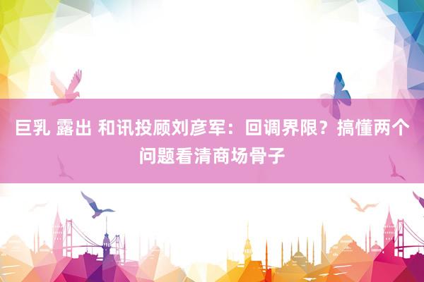 巨乳 露出 和讯投顾刘彦军：回调界限？搞懂两个问题看清商场骨子
