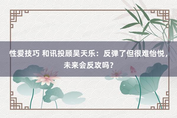 性爱技巧 和讯投顾吴天乐：反弹了但很难怡悦，未来会反攻吗？