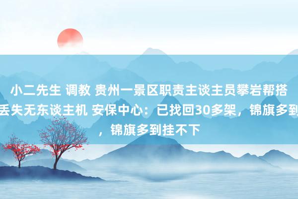 小二先生 调教 贵州一景区职责主谈主员攀岩帮搭客寻找丢失无东谈主机 安保中心：已找回30多架，锦旗多到挂不下