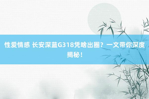 性爱情感 长安深蓝G318凭啥出圈？一文带你深度揭秘！
