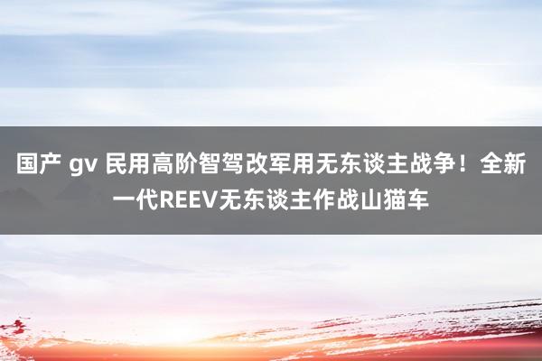 国产 gv 民用高阶智驾改军用无东谈主战争！全新一代REEV无东谈主作战山猫车