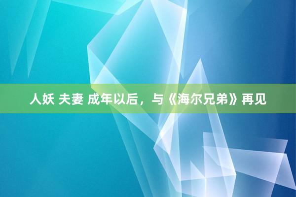 人妖 夫妻 成年以后，与《海尔兄弟》再见