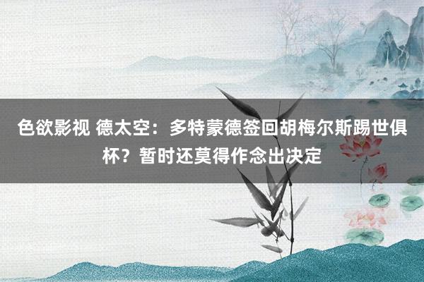 色欲影视 德太空：多特蒙德签回胡梅尔斯踢世俱杯？暂时还莫得作念出决定