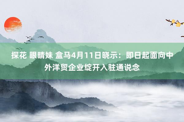 探花 眼睛妹 盒马4月11日晓示：即日起面向中外洋贸企业绽开入驻通说念
