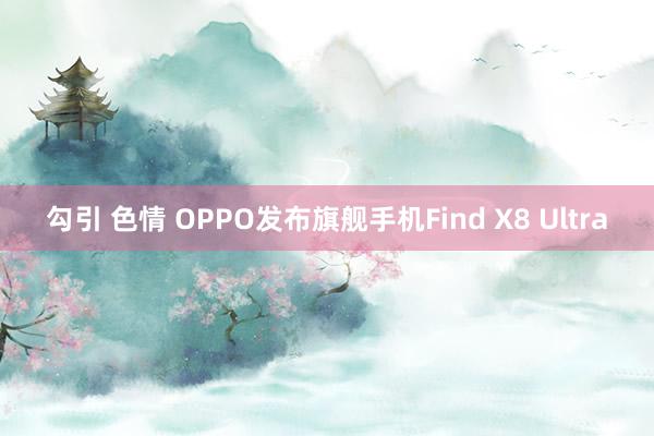 勾引 色情 OPPO发布旗舰手机Find X8 Ultra