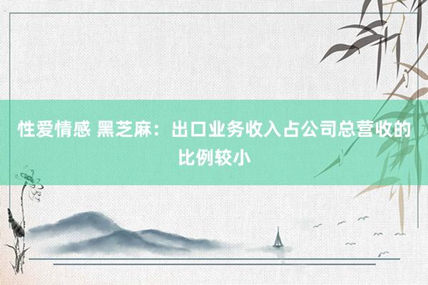 性爱情感 黑芝麻：出口业务收入占公司总营收的比例较小